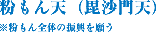 粉もん天（毘沙門天）　※粉もん全体の振興を願う