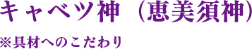 キャベツ神（恵美須神）　※具材へのこだわり